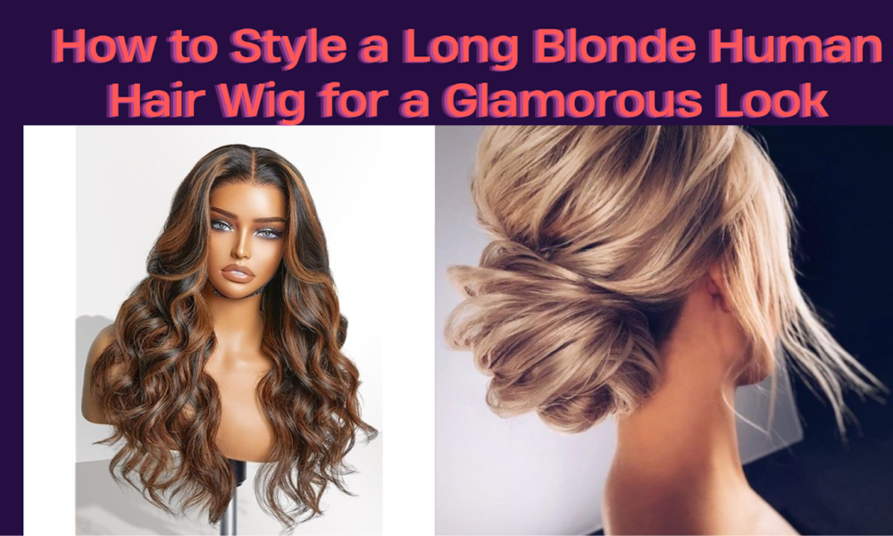 How to Style a Long Blonde Human Hair Wig for a Glamorous Look